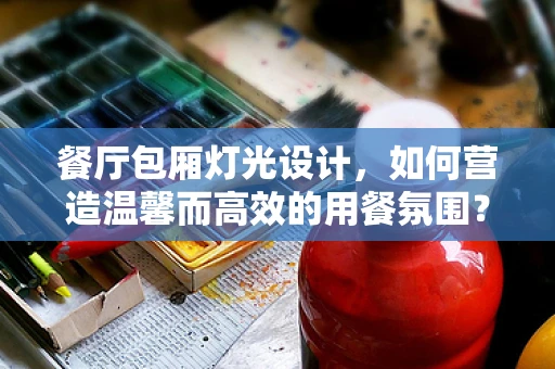 餐厅包厢灯光设计，如何营造温馨而高效的用餐氛围？