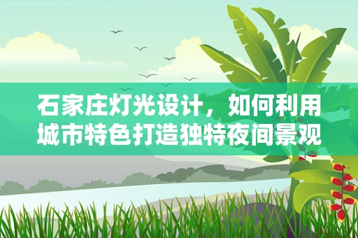 石家庄灯光设计，如何利用城市特色打造独特夜间景观？