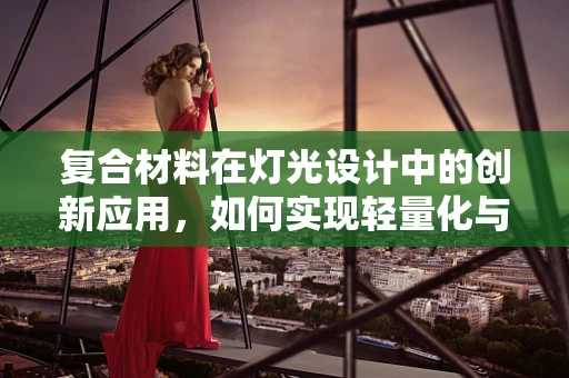 复合材料在灯光设计中的创新应用，如何实现轻量化与高强度的完美结合？