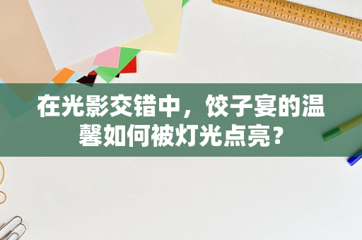 在光影交错中，饺子宴的温馨如何被灯光点亮？