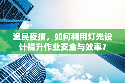 渔民夜捕，如何利用灯光设计提升作业安全与效率？