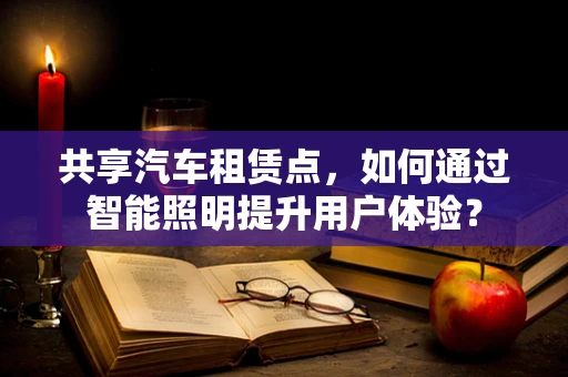 共享汽车租赁点，如何通过智能照明提升用户体验？