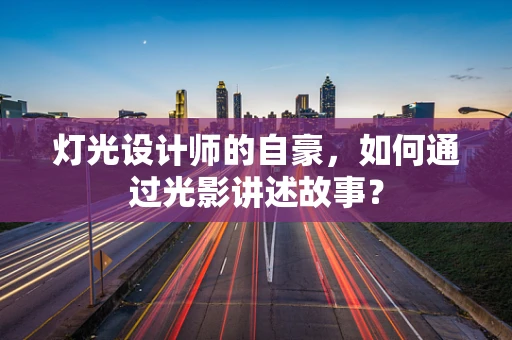 灯光设计师的自豪，如何通过光影讲述故事？