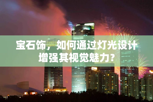 宝石饰，如何通过灯光设计增强其视觉魅力？