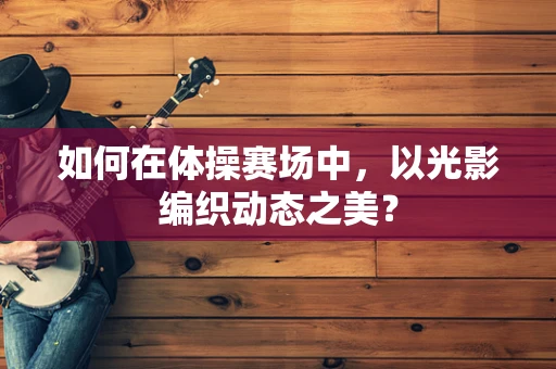 如何在体操赛场中，以光影编织动态之美？