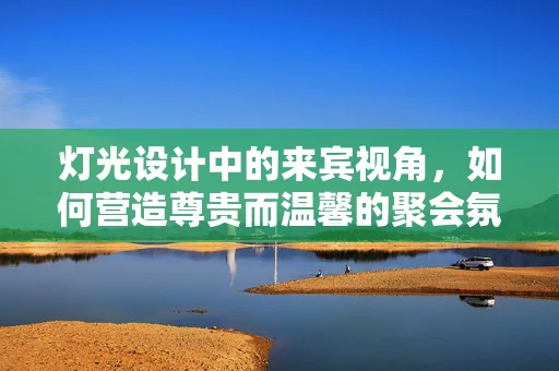 灯光设计中的来宾视角，如何营造尊贵而温馨的聚会氛围？