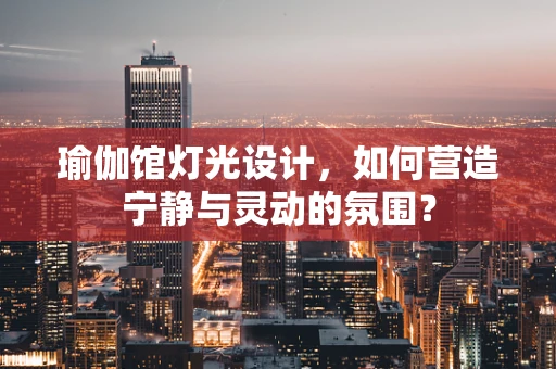 瑜伽馆灯光设计，如何营造宁静与灵动的氛围？