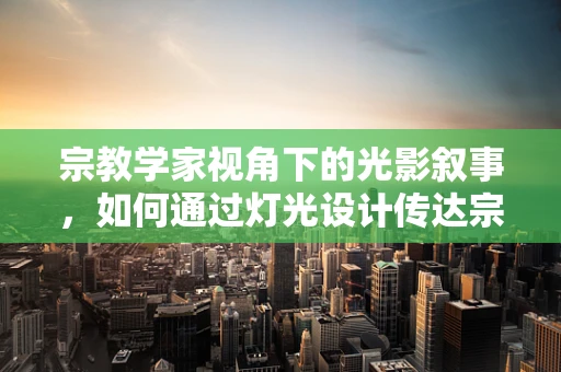 宗教学家视角下的光影叙事，如何通过灯光设计传达宗教仪式的深层意义？