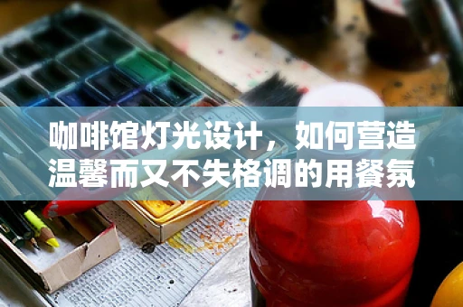 咖啡馆灯光设计，如何营造温馨而又不失格调的用餐氛围？