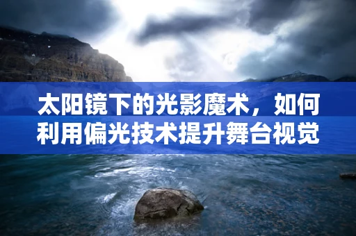 太阳镜下的光影魔术，如何利用偏光技术提升舞台视觉效果？