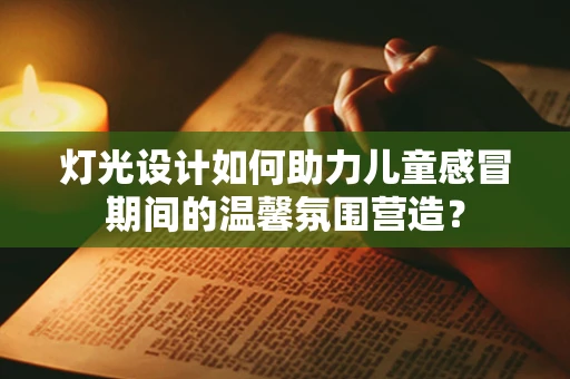 灯光设计如何助力儿童感冒期间的温馨氛围营造？