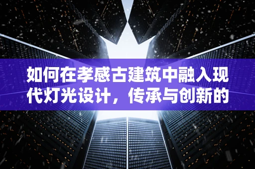 如何在孝感古建筑中融入现代灯光设计，传承与创新的平衡？