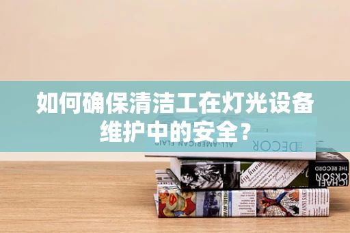 如何确保清洁工在灯光设备维护中的安全？