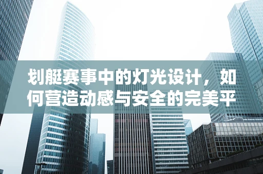 划艇赛事中的灯光设计，如何营造动感与安全的完美平衡？