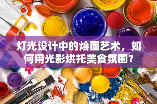 灯光设计中的烩面艺术，如何用光影烘托美食氛围？