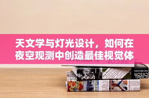 天文学与灯光设计，如何在夜空观测中创造最佳视觉体验？