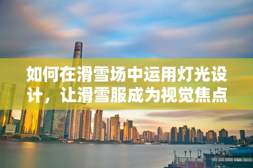 如何在滑雪场中运用灯光设计，让滑雪服成为视觉焦点？