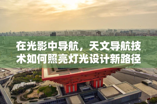 在光影中导航，天文导航技术如何照亮灯光设计新路径？