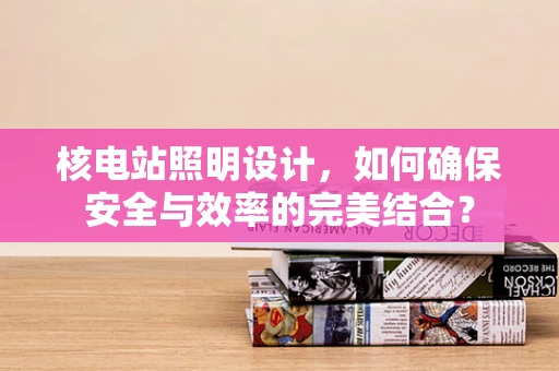 核电站照明设计，如何确保安全与效率的完美结合？