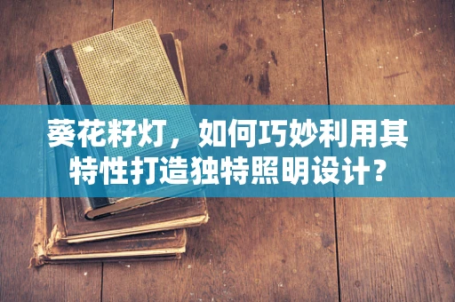 葵花籽灯，如何巧妙利用其特性打造独特照明设计？