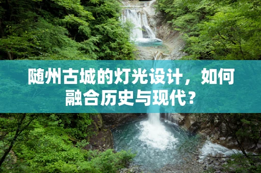 随州古城的灯光设计，如何融合历史与现代？