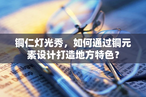 铜仁灯光秀，如何通过铜元素设计打造地方特色？