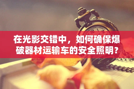在光影交错中，如何确保爆破器材运输车的安全照明？