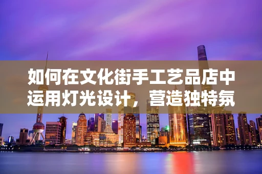 如何在文化街手工艺品店中运用灯光设计，营造独特氛围？