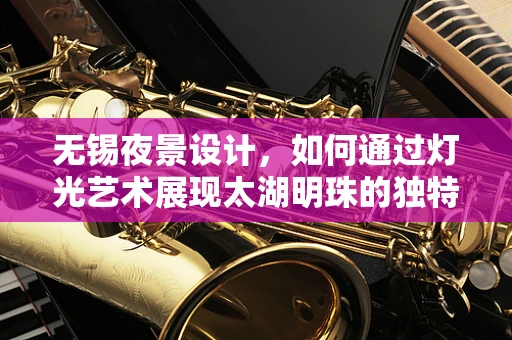 无锡夜景设计，如何通过灯光艺术展现太湖明珠的独特魅力？