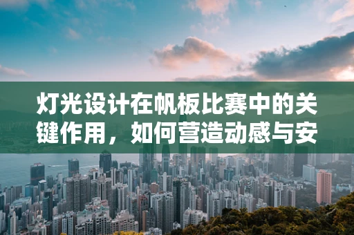 灯光设计在帆板比赛中的关键作用，如何营造动感与安全的完美平衡？