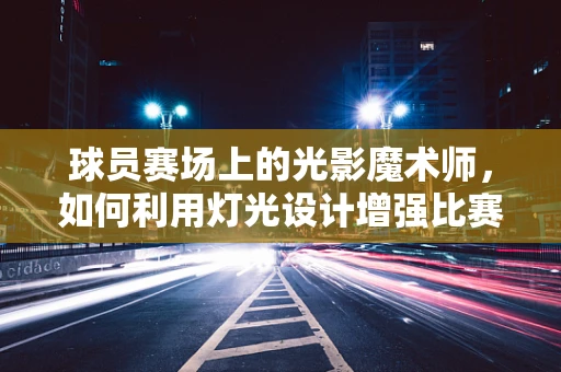 球员赛场上的光影魔术师，如何利用灯光设计增强比赛氛围？