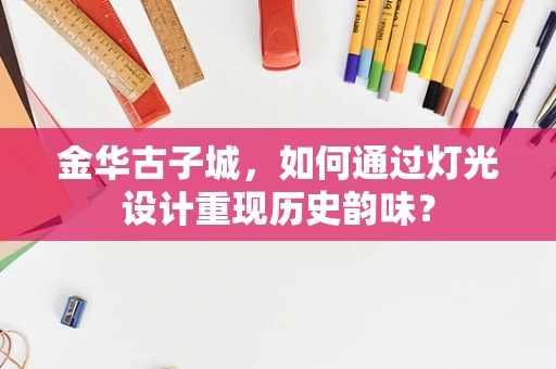 金华古子城，如何通过灯光设计重现历史韵味？