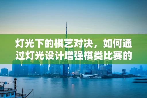 灯光下的棋艺对决，如何通过灯光设计增强棋类比赛的竞技氛围？