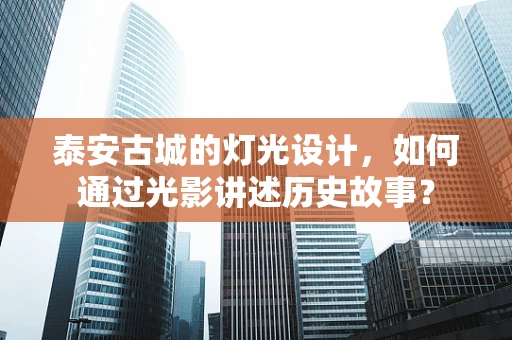 泰安古城的灯光设计，如何通过光影讲述历史故事？