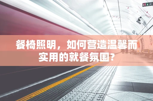 餐椅照明，如何营造温馨而实用的就餐氛围？