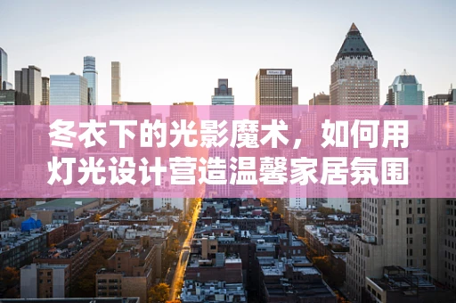 冬衣下的光影魔术，如何用灯光设计营造温馨家居氛围？