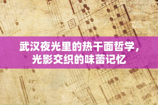 武汉夜光里的热干面哲学，光影交织的味蕾记忆