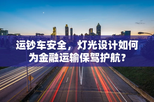 运钞车安全，灯光设计如何为金融运输保驾护航？