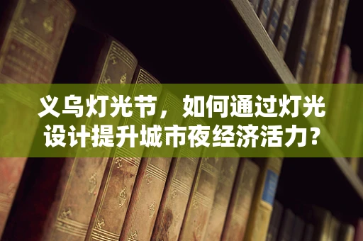 义乌灯光节，如何通过灯光设计提升城市夜经济活力？