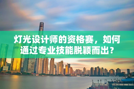 灯光设计师的资格赛，如何通过专业技能脱颖而出？
