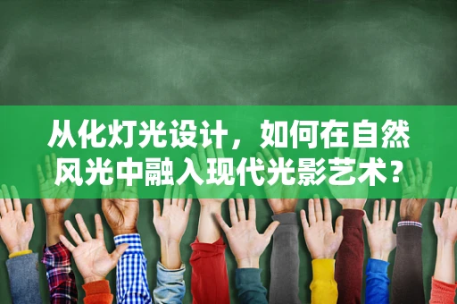 从化灯光设计，如何在自然风光中融入现代光影艺术？
