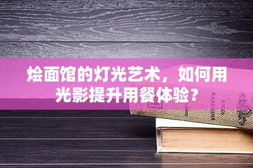 烩面馆的灯光艺术，如何用光影提升用餐体验？