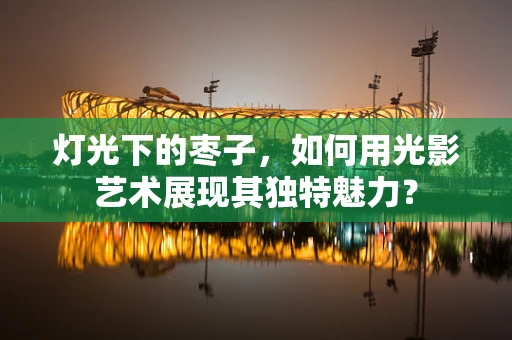 灯光下的枣子，如何用光影艺术展现其独特魅力？