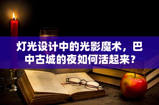 灯光设计中的光影魔术，巴中古城的夜如何活起来？