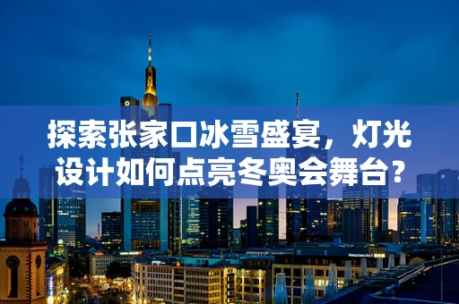探索张家口冰雪盛宴，灯光设计如何点亮冬奥会舞台？