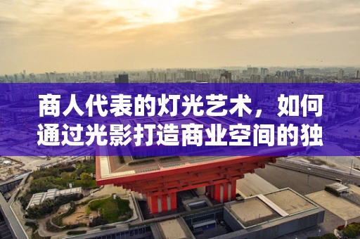 商人代表的灯光艺术，如何通过光影打造商业空间的独特魅力？