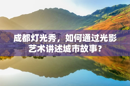 成都灯光秀，如何通过光影艺术讲述城市故事？