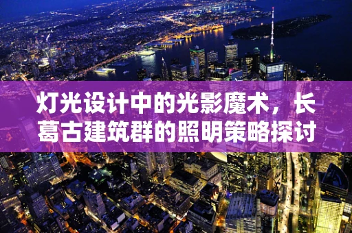 灯光设计中的光影魔术，长葛古建筑群的照明策略探讨