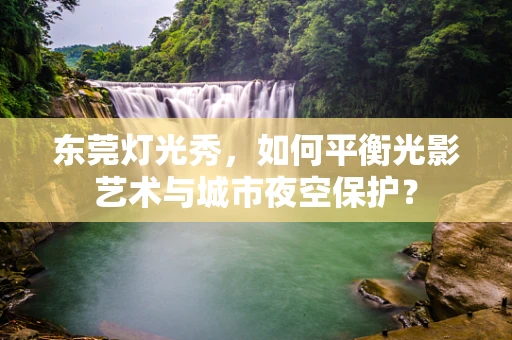 东莞灯光秀，如何平衡光影艺术与城市夜空保护？