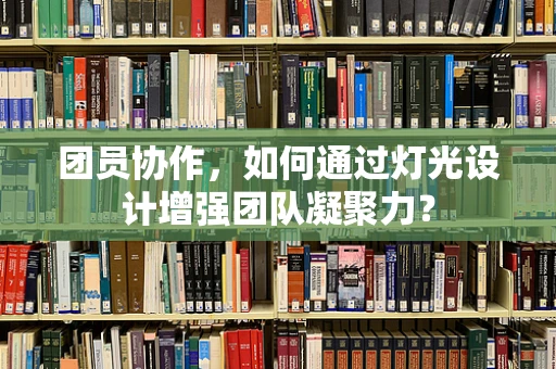团员协作，如何通过灯光设计增强团队凝聚力？